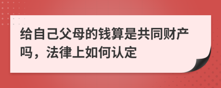 给自己父母的钱算是共同财产吗，法律上如何认定