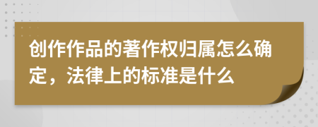 创作作品的著作权归属怎么确定，法律上的标准是什么