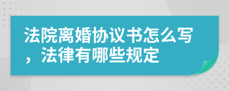 法院离婚协议书怎么写，法律有哪些规定