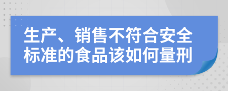 生产、销售不符合安全标准的食品该如何量刑