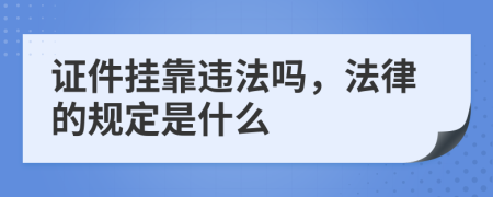 证件挂靠违法吗，法律的规定是什么