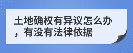 土地确权有异议怎么办，有没有法律依据