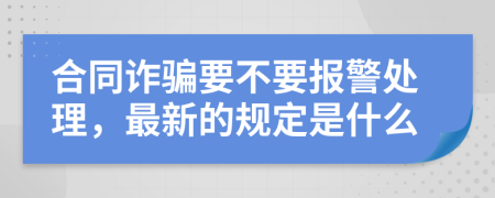 合同诈骗要不要报警处理，最新的规定是什么