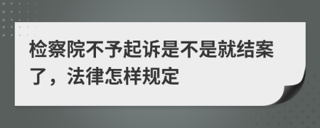 检察院不予起诉是不是就结案了，法律怎样规定