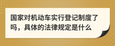 国家对机动车实行登记制度了吗，具体的法律规定是什么