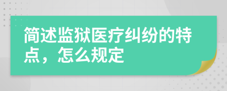 简述监狱医疗纠纷的特点，怎么规定