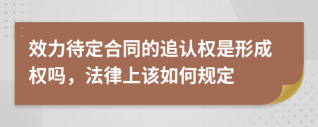 效力待定合同的追认权是形成权吗，法律上该如何规定