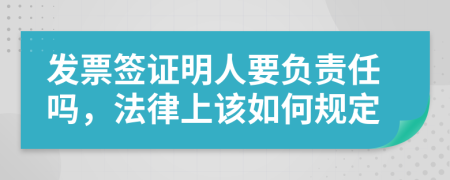 发票签证明人要负责任吗，法律上该如何规定