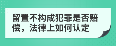 留置不构成犯罪是否赔偿，法律上如何认定