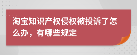 淘宝知识产权侵权被投诉了怎么办，有哪些规定