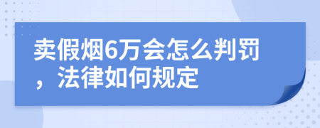 卖假烟6万会怎么判罚，法律如何规定