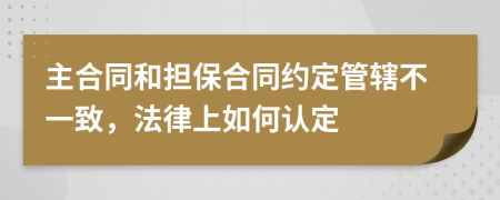 主合同和担保合同约定管辖不一致，法律上如何认定