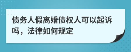债务人假离婚债权人可以起诉吗，法律如何规定