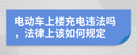 电动车上楼充电违法吗，法律上该如何规定