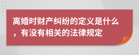 离婚时财产纠纷的定义是什么，有没有相关的法律规定