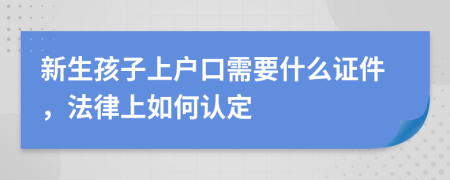 新生孩子上户口需要什么证件，法律上如何认定