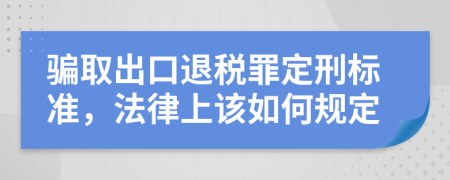 骗取出口退税罪定刑标准，法律上该如何规定