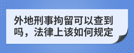 外地刑事拘留可以查到吗，法律上该如何规定