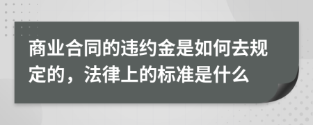 商业合同的违约金是如何去规定的，法律上的标准是什么