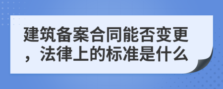 建筑备案合同能否变更，法律上的标准是什么