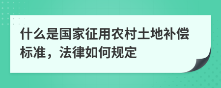 什么是国家征用农村土地补偿标准，法律如何规定