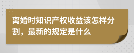 离婚时知识产权收益该怎样分割，最新的规定是什么