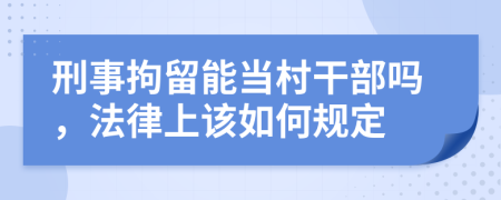 刑事拘留能当村干部吗，法律上该如何规定