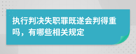 执行判决失职罪既遂会判得重吗，有哪些相关规定