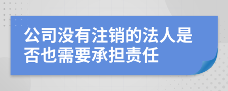 公司没有注销的法人是否也需要承担责任