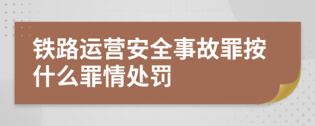 铁路运营安全事故罪按什么罪情处罚