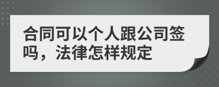 合同可以个人跟公司签吗，法律怎样规定