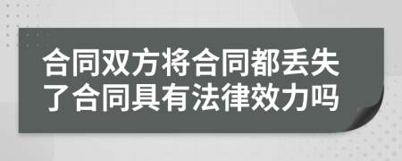 合同双方将合同都丢失了合同具有法律效力吗