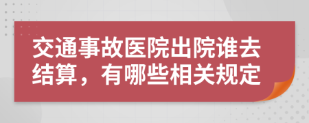 交通事故医院出院谁去结算，有哪些相关规定