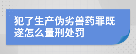 犯了生产伪劣兽药罪既遂怎么量刑处罚