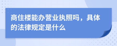 商住楼能办营业执照吗，具体的法律规定是什么