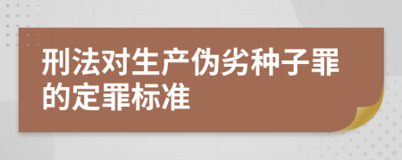 刑法对生产伪劣种子罪的定罪标准