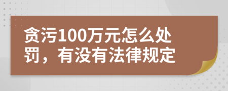 贪污100万元怎么处罚，有没有法律规定