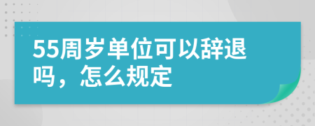 55周岁单位可以辞退吗，怎么规定