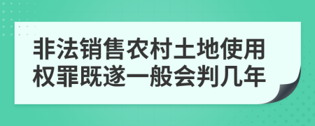 非法销售农村土地使用权罪既遂一般会判几年