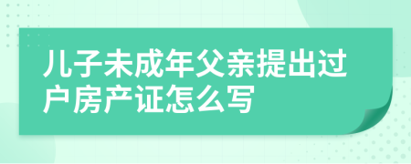 儿子未成年父亲提出过户房产证怎么写