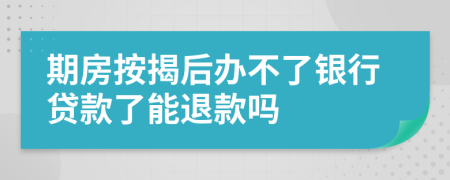 期房按揭后办不了银行贷款了能退款吗