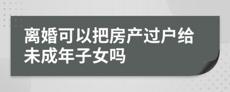 离婚可以把房产过户给未成年子女吗