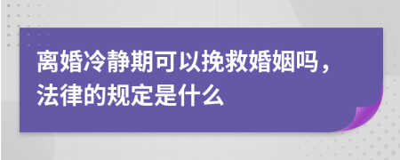 离婚冷静期可以挽救婚姻吗，法律的规定是什么