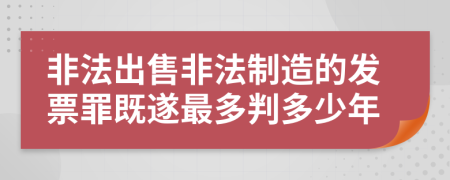 非法出售非法制造的发票罪既遂最多判多少年