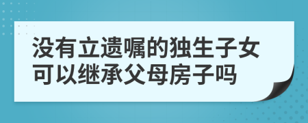 没有立遗嘱的独生子女可以继承父母房子吗