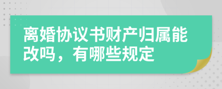 离婚协议书财产归属能改吗，有哪些规定