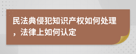 民法典侵犯知识产权如何处理，法律上如何认定