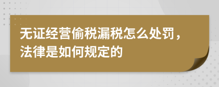 无证经营偷税漏税怎么处罚，法律是如何规定的