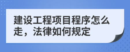 建设工程项目程序怎么走，法律如何规定