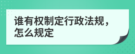 谁有权制定行政法规，怎么规定